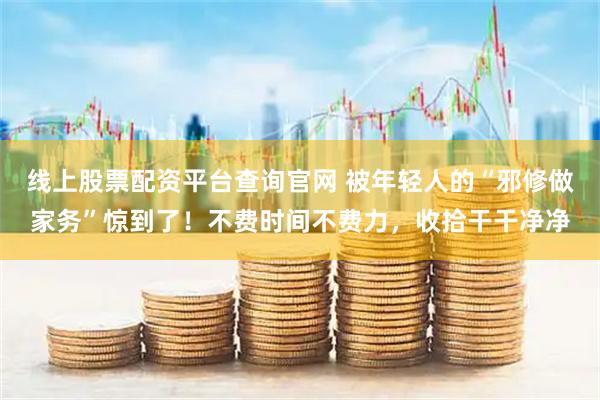 线上股票配资平台查询官网 被年轻人的“邪修做家务”惊到了！不费时间不费力，收拾干干净净