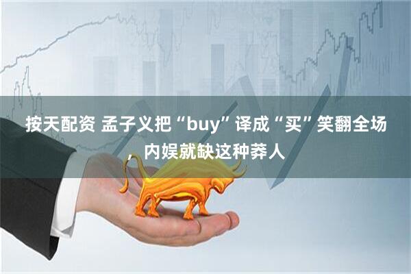 按天配资 孟子义把“buy”译成“买”笑翻全场，内娱就缺这种莽人