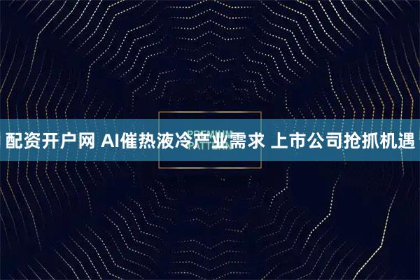 配资开户网 AI催热液冷产业需求 上市公司抢抓机遇